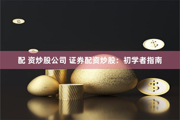 配 资炒股公司 证券配资炒股：初学者指南