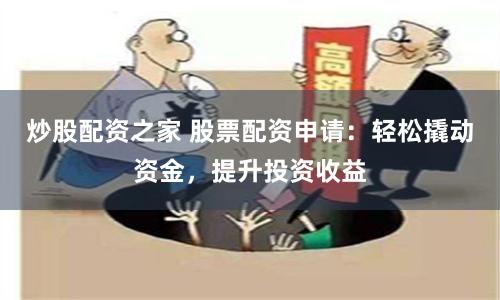 炒股配资之家 股票配资申请：轻松撬动资金，提升投资收益