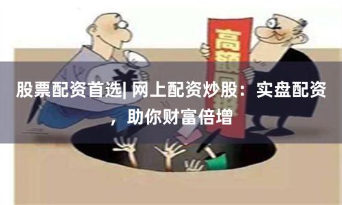 股票配资首选| 网上配资炒股：实盘配资，助你财富倍增