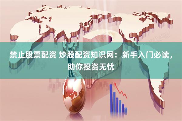 禁止股票配资 炒股配资知识网：新手入门必读，助你投资无忧