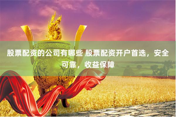 股票配资的公司有哪些 股票配资开户首选，安全可靠，收益保障