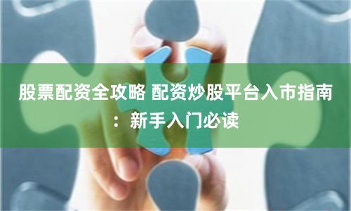 股票配资全攻略 配资炒股平台入市指南：新手入门必读