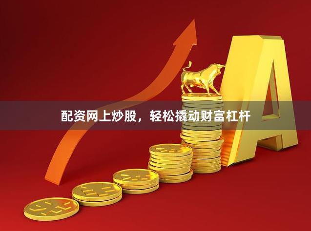 配资网上炒股，轻松撬动财富杠杆