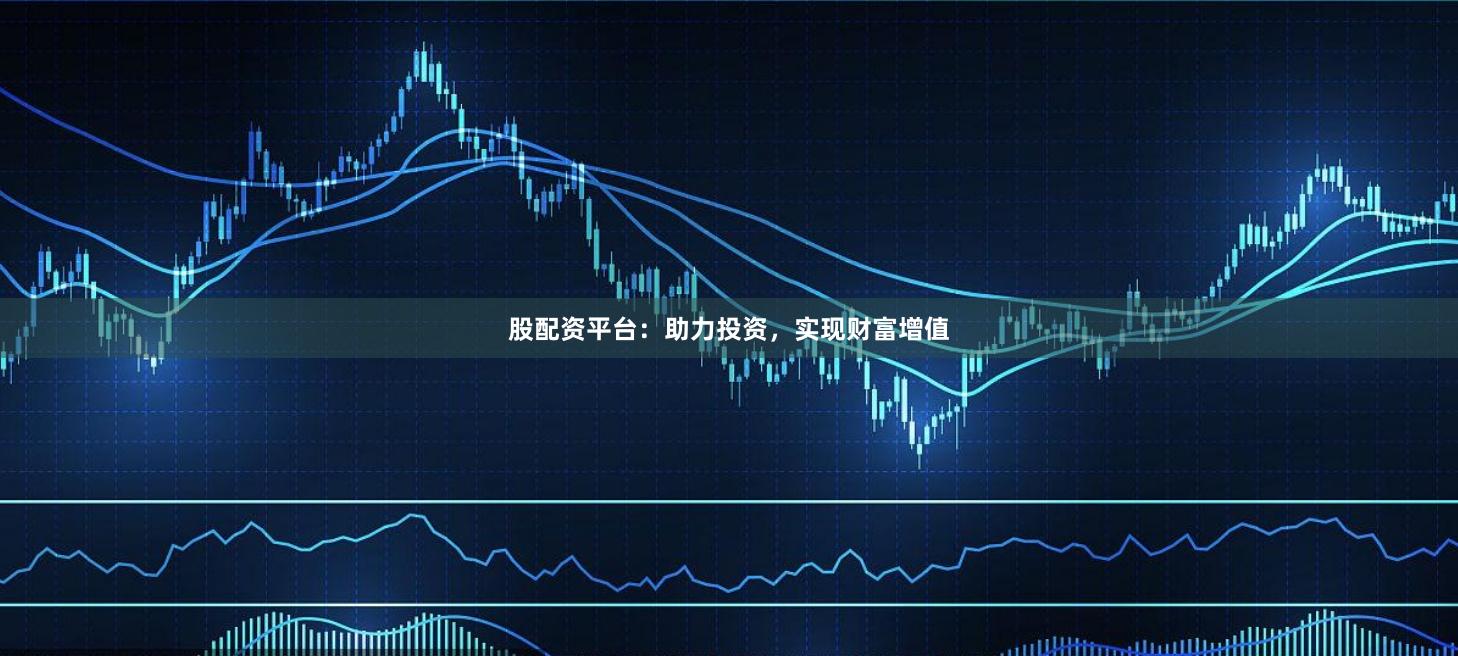 股配资平台：助力投资，实现财富增值