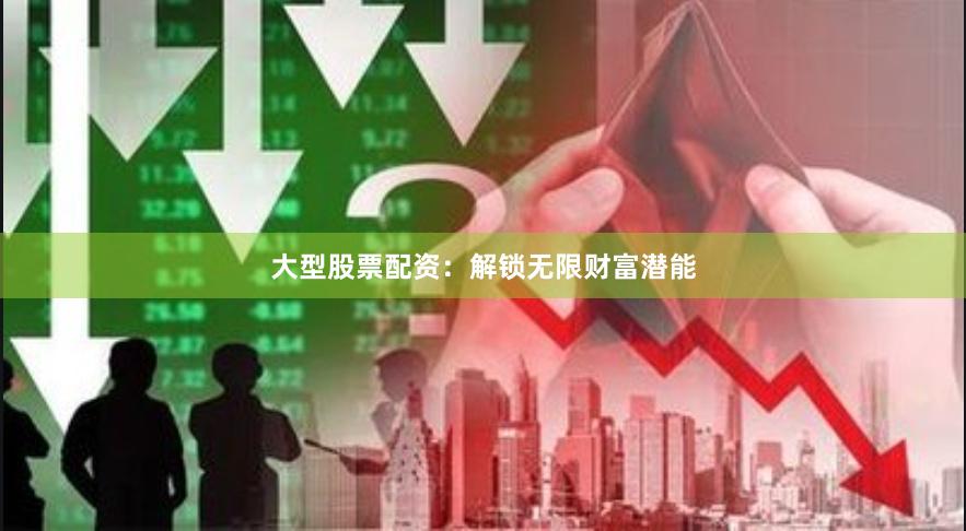 大型股票配资：解锁无限财富潜能