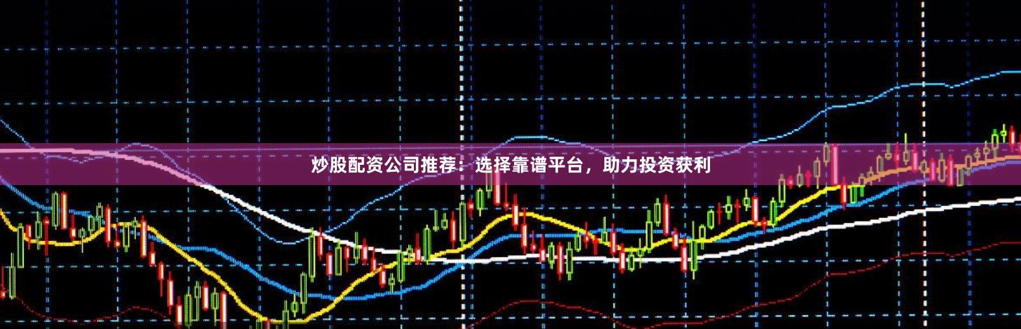 炒股配资公司推荐：选择靠谱平台，助力投资获利