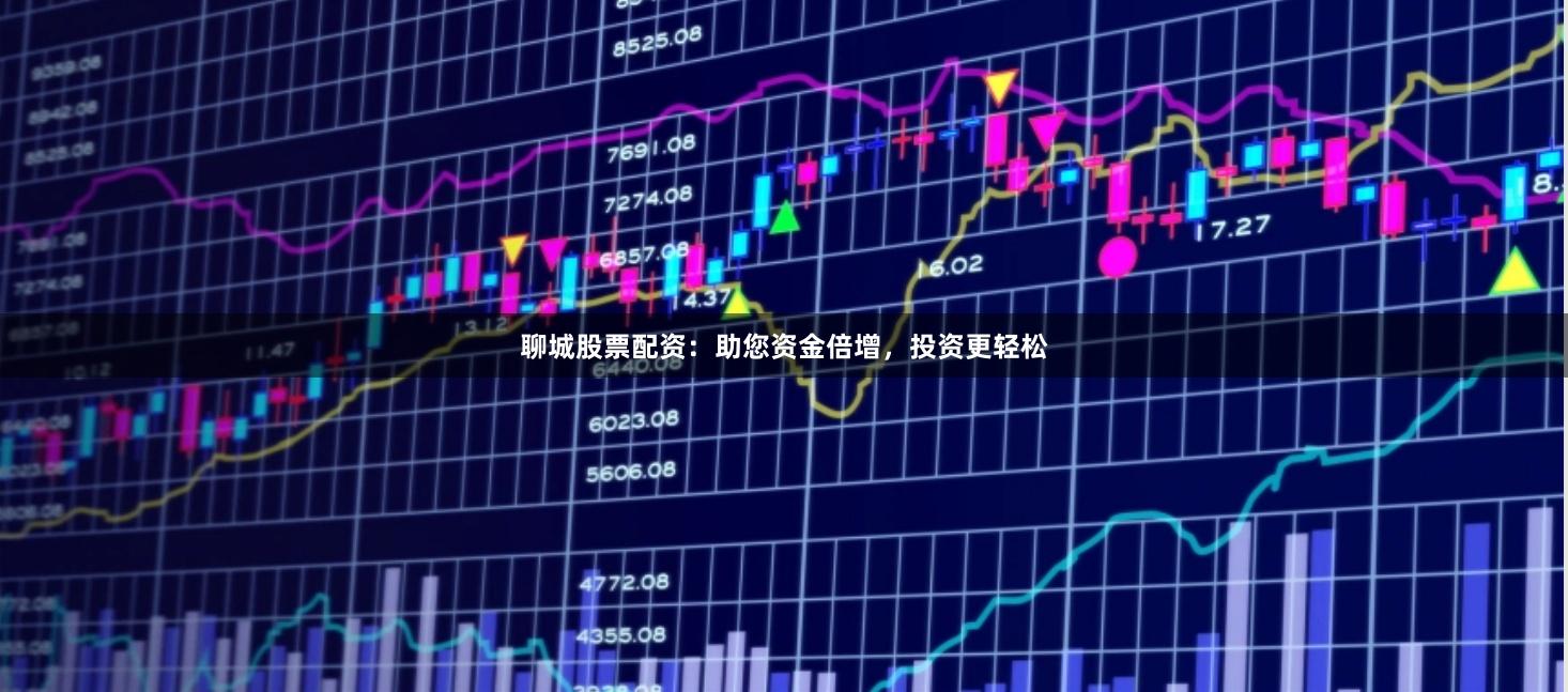 聊城股票配资：助您资金倍增，投资更轻松