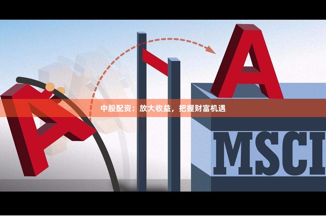 中股配资：放大收益，把握财富机遇