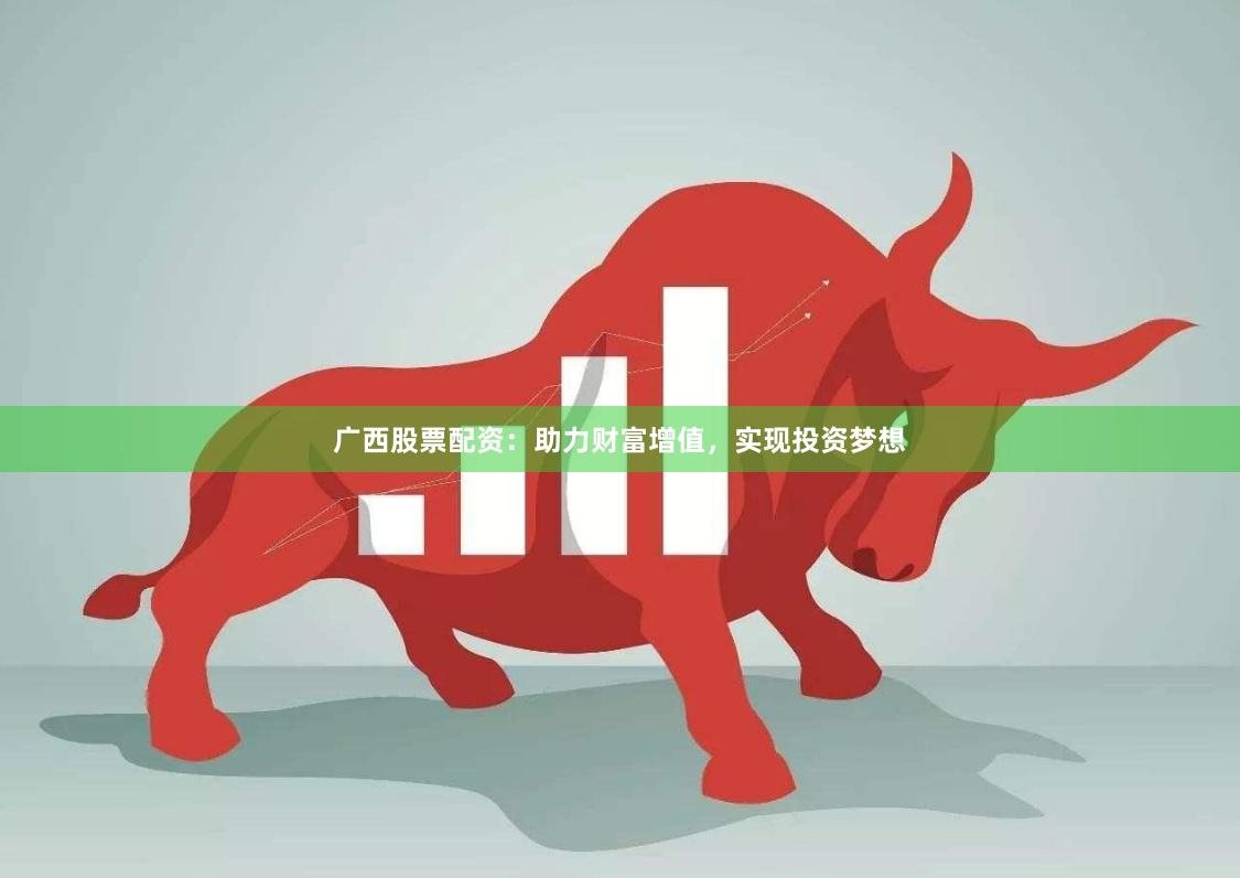 广西股票配资：助力财富增值，实现投资梦想