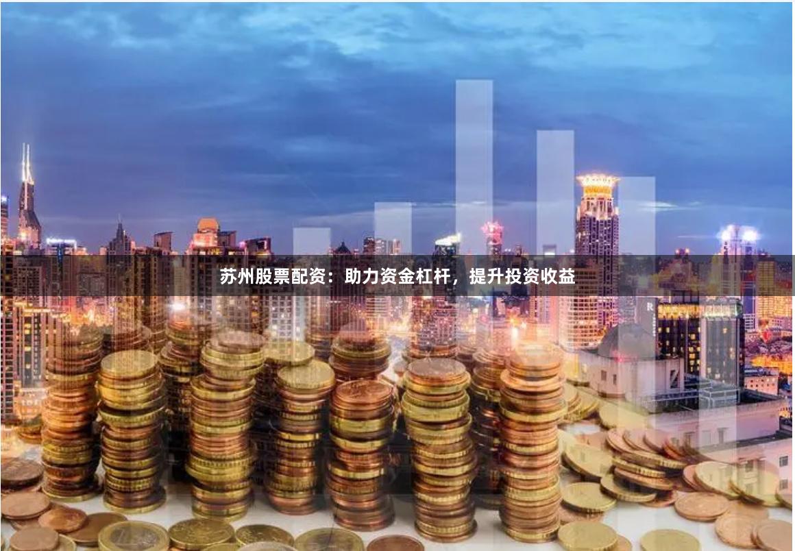 苏州股票配资：助力资金杠杆，提升投资收益