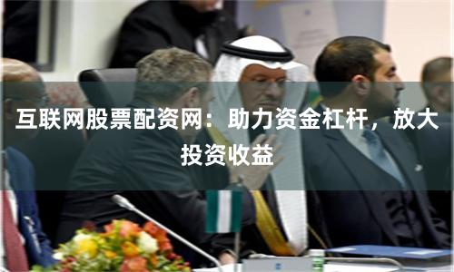互联网股票配资网：助力资金杠杆，放大投资收益
