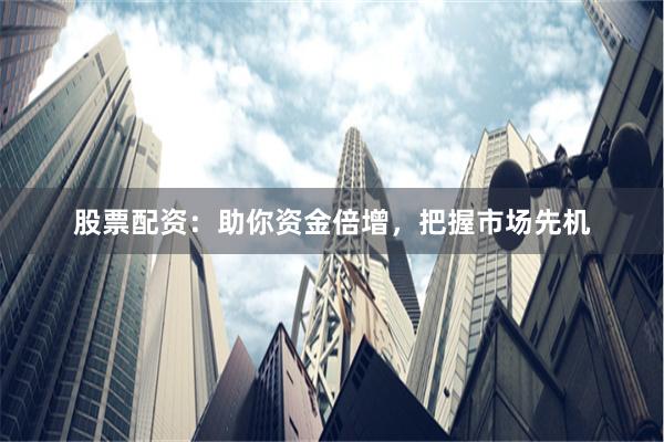 股票配资：助你资金倍增，把握市场先机