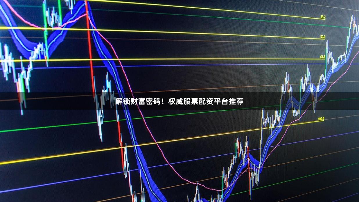 解锁财富密码！权威股票配资平台推荐