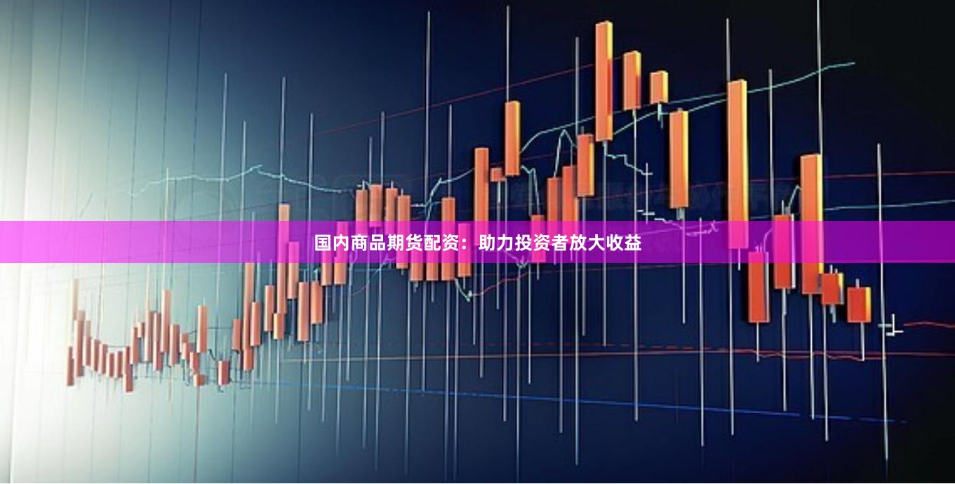 国内商品期货配资：助力投资者放大收益
