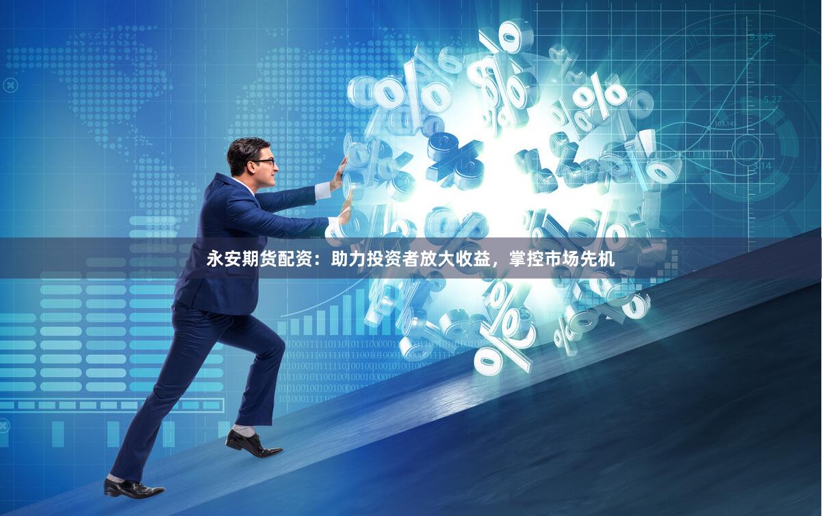 永安期货配资：助力投资者放大收益，掌控市场先机