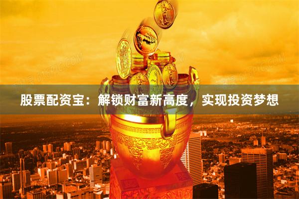 股票配资宝：解锁财富新高度，实现投资梦想