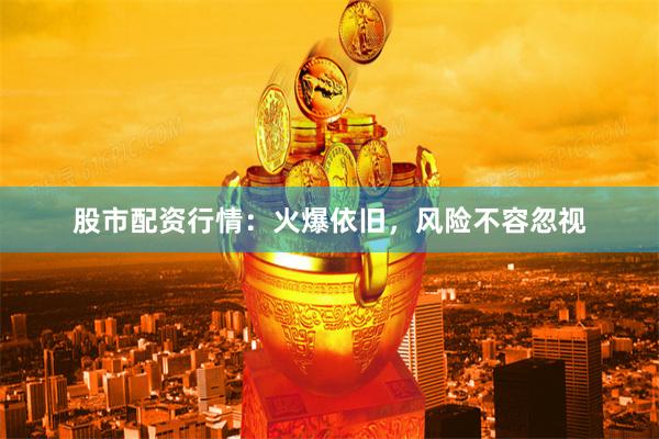 股市配资行情：火爆依旧，风险不容忽视