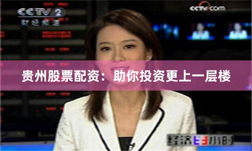 贵州股票配资：助你投资更上一层楼