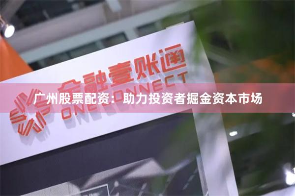 广州股票配资：助力投资者掘金资本市场