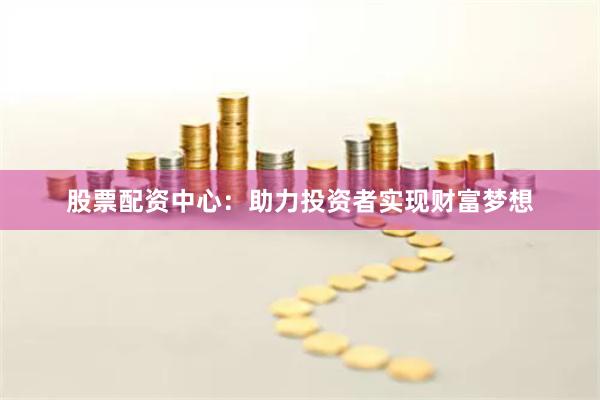股票配资中心:助力投资者实现财富梦想