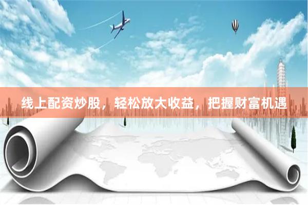 线上配资炒股,轻松放大收益,把握财富机遇