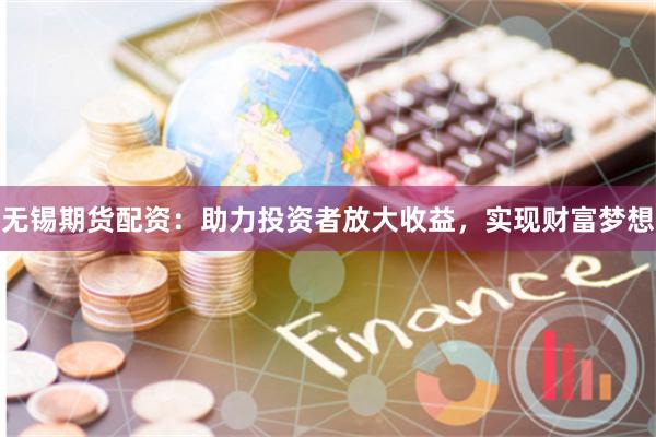 无锡期货配资：助力投资者放大收益，实现财富梦想