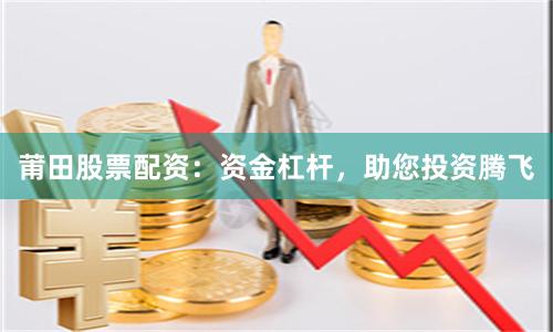 莆田股票配资：资金杠杆，助您投资腾飞