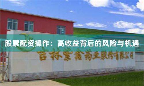 股票配资操作：高收益背后的风险与机遇