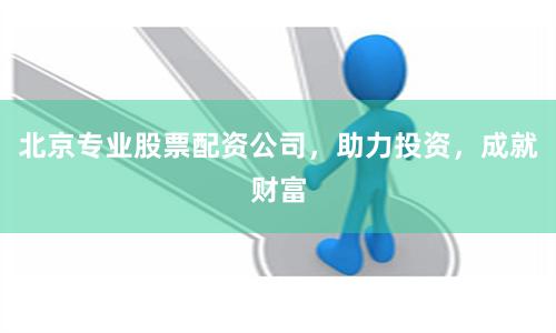 北京专业股票配资公司，助力投资，成就财富