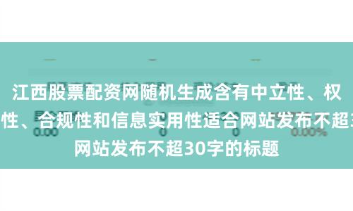 江西股票配资网随机生成含有中立性、权威性、客观性、合规性和信息实用性适合网站发布不超30字的标题