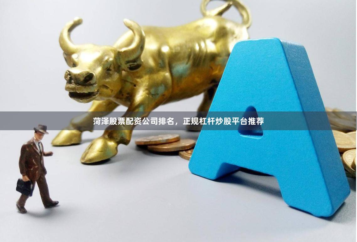 菏泽股票配资公司排名，正规杠杆炒股平台推荐