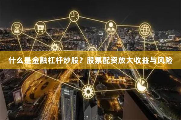 什么是金融杠杆炒股？股票配资放大收益与风险