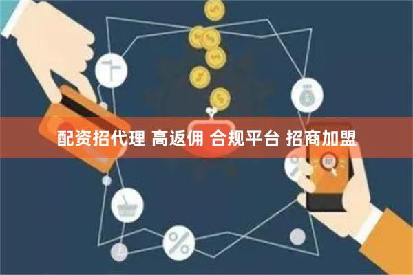 配资招代理 高返佣 合规平台 招商加盟