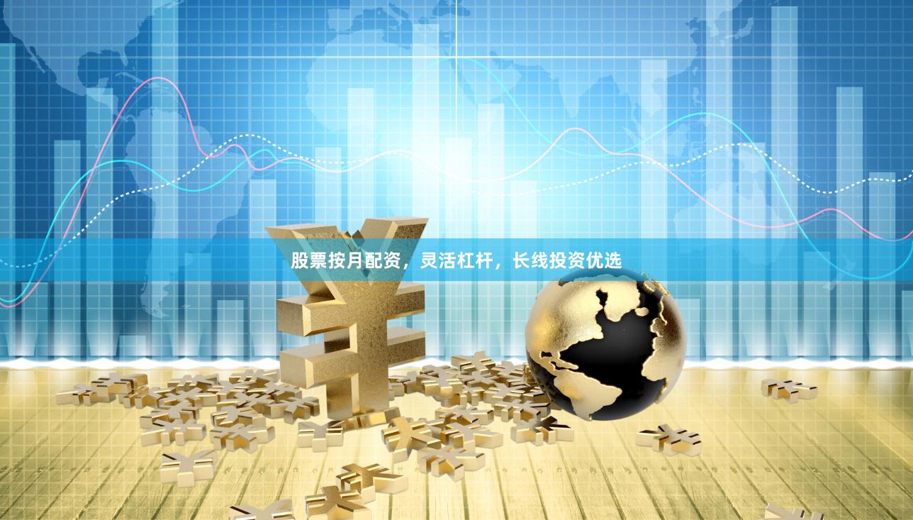 股票按月配资，灵活杠杆，长线投资优选