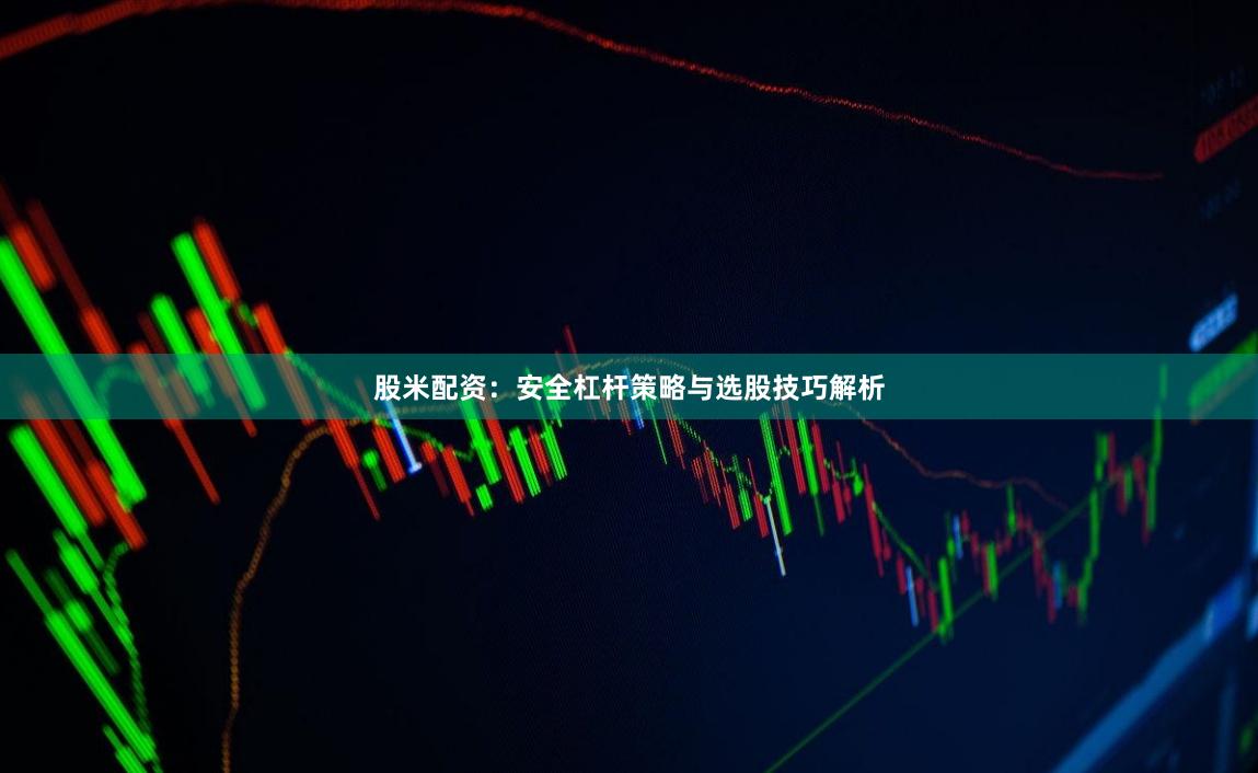 股米配资：安全杠杆策略与选股技巧解析