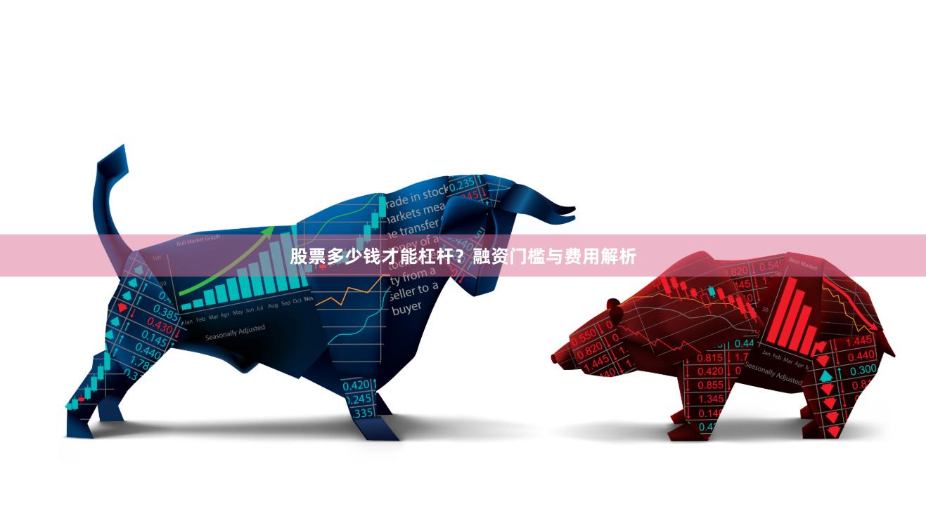股票多少钱才能杠杆？融资门槛与费用解析