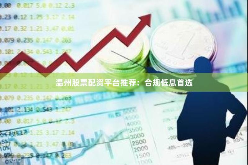 温州股票配资平台推荐：合规低息首选