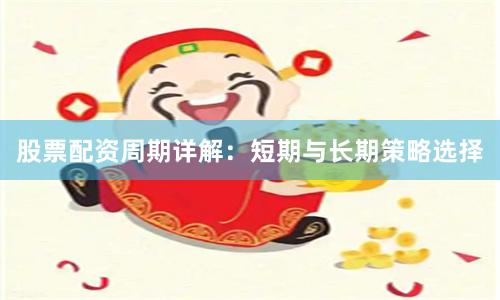 股票配资周期详解：短期与长期策略选择