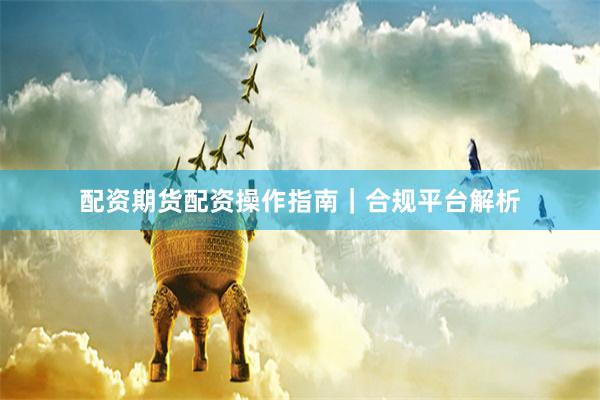 配资期货配资操作指南｜合规平台解析