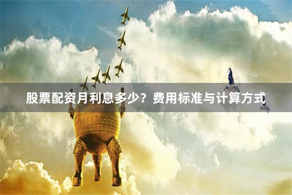 股票配资月利息多少？费用标准与计算方式