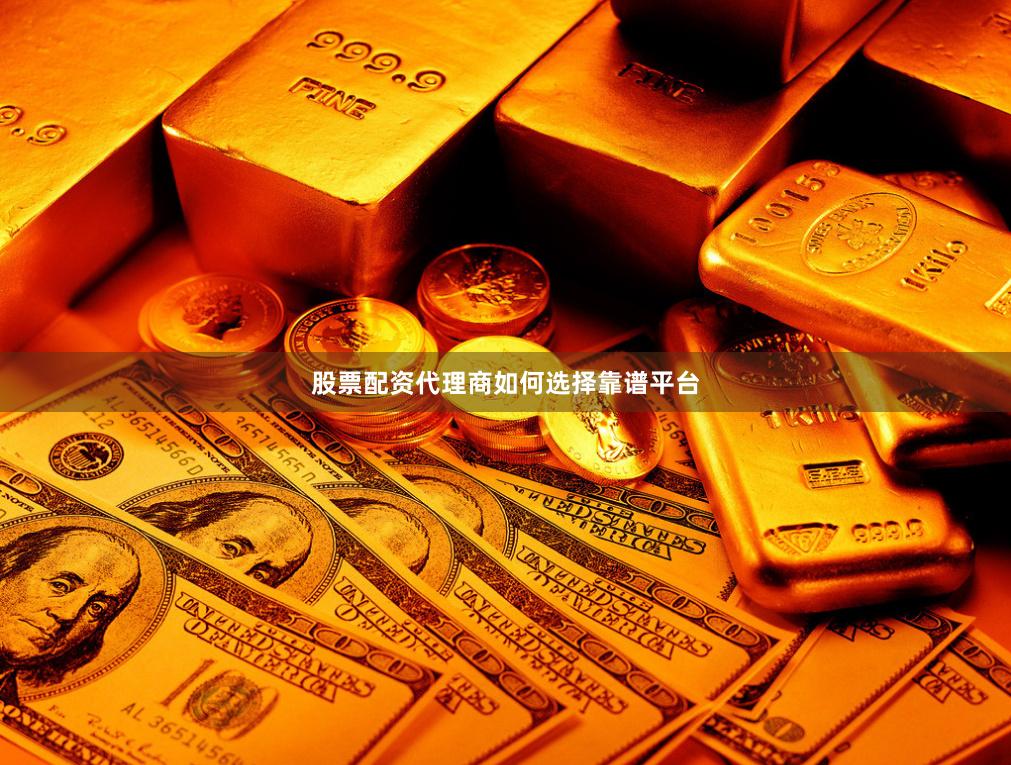 股票配资代理商如何选择靠谱平台