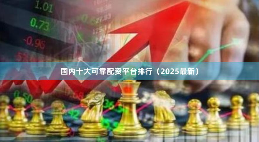 国内十大可靠配资平台排行(2025最新)