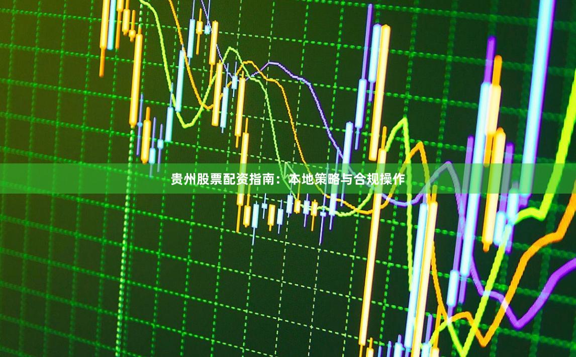贵州股票配资指南：本地策略与合规操作