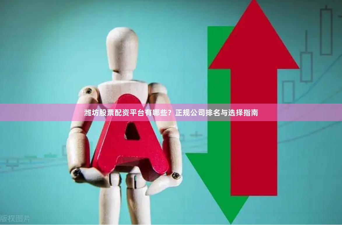 潍坊股票配资平台有哪些？正规公司排名与选择指南