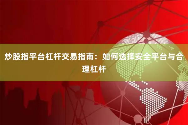 炒股指平台杠杆交易指南：如何选择安全平台与合理杠杆