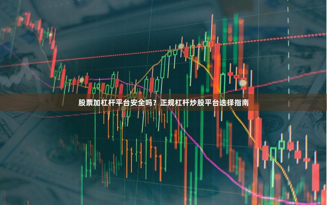 股票加杠杆平台安全吗？正规杠杆炒股平台选择指南