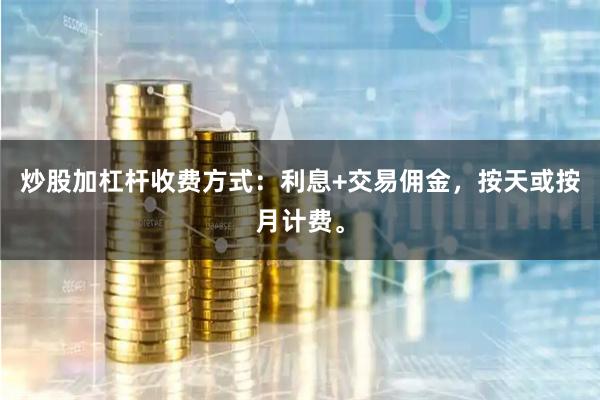炒股加杠杆收费方式：利息+交易佣金，按天或按月计费。