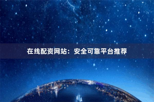 在线配资网站：安全可靠平台推荐