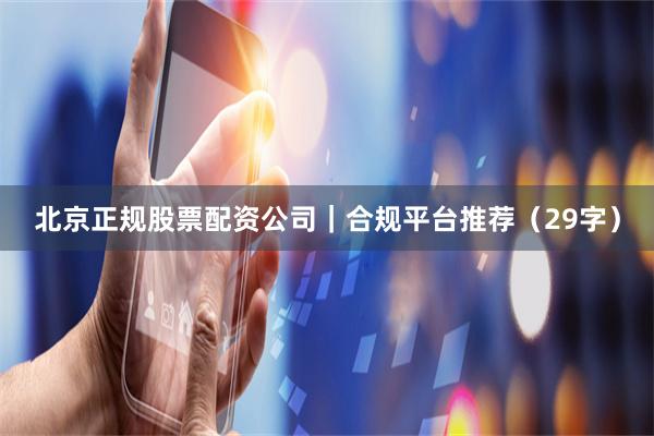 北京正规股票配资公司｜合规平台推荐（29字）