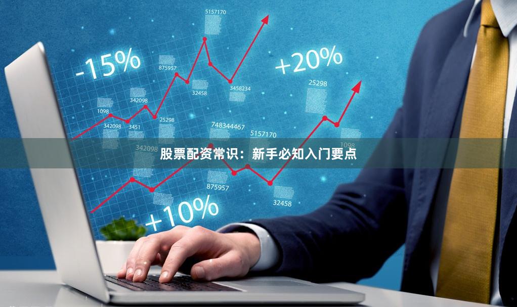 股票配资常识：新手必知入门要点